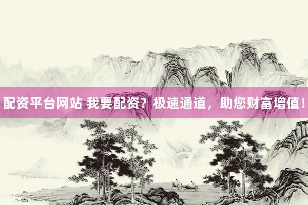 配资平台网站 我要配资？极速通道，助您财富增值！