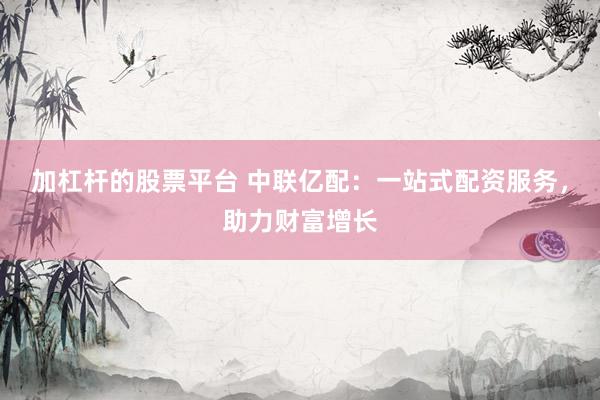 加杠杆的股票平台 中联亿配：一站式配资服务，助力财富增长