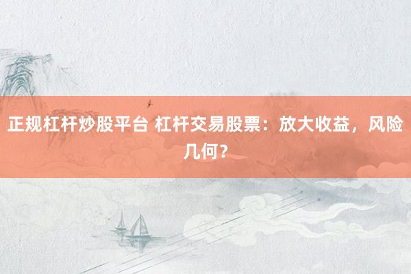 正规杠杆炒股平台 杠杆交易股票：放大收益，风险几何？