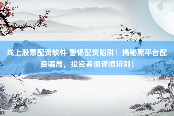 线上股票配资软件 警惕配资陷阱！揭秘黑平台配资骗局，投资者须谨慎辨别！