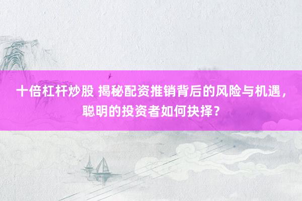 十倍杠杆炒股 揭秘配资推销背后的风险与机遇，聪明的投资者如何抉择？