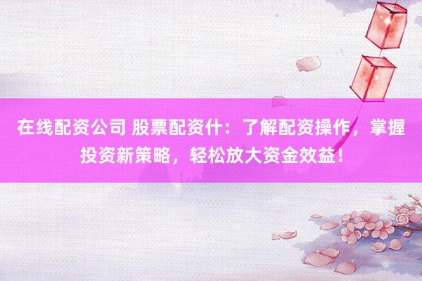 在线配资公司 股票配资什：了解配资操作，掌握投资新策略，轻松放大资金效益！