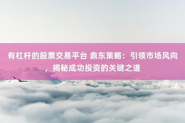 有杠杆的股票交易平台 鼎东策略：引领市场风向，揭秘成功投资的关键之道