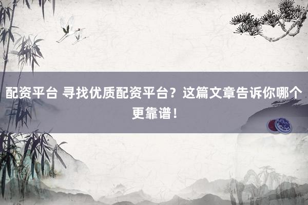 配资平台 寻找优质配资平台？这篇文章告诉你哪个更靠谱！