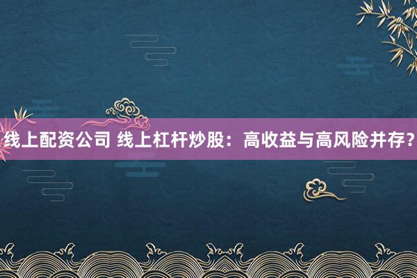 线上配资公司 线上杠杆炒股：高收益与高风险并存？