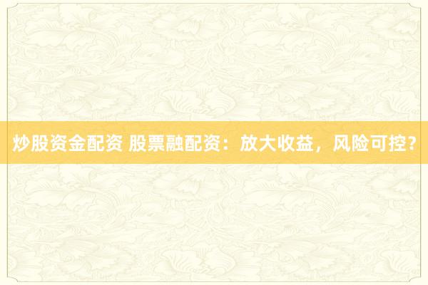 炒股资金配资 股票融配资：放大收益，风险可控？