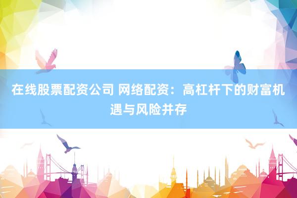 在线股票配资公司 网络配资：高杠杆下的财富机遇与风险并存