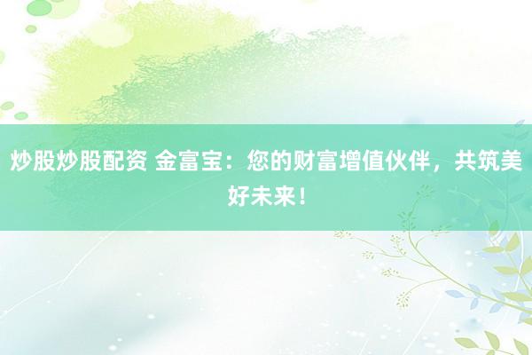 炒股炒股配资 金富宝：您的财富增值伙伴，共筑美好未来！