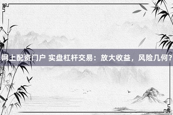 网上配资门户 实盘杠杆交易：放大收益，风险几何？