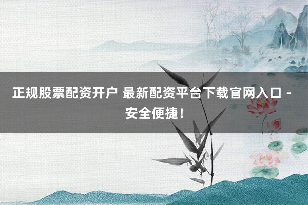 正规股票配资开户 最新配资平台下载官网入口 - 安全便捷！