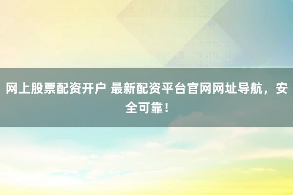 网上股票配资开户 最新配资平台官网网址导航，安全可靠！