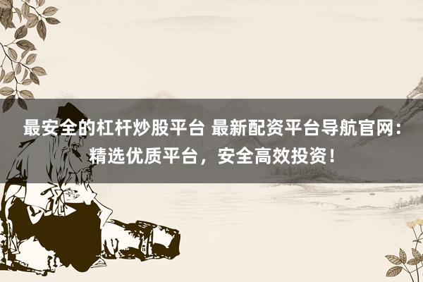 最安全的杠杆炒股平台 最新配资平台导航官网：精选优质平台，安全高效投资！
