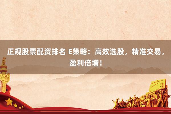 正规股票配资排名 E策略：高效选股，精准交易，盈利倍增！