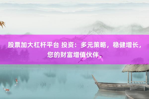 股票加大杠杆平台 投资：多元策略，稳健增长，您的财富增值伙伴。