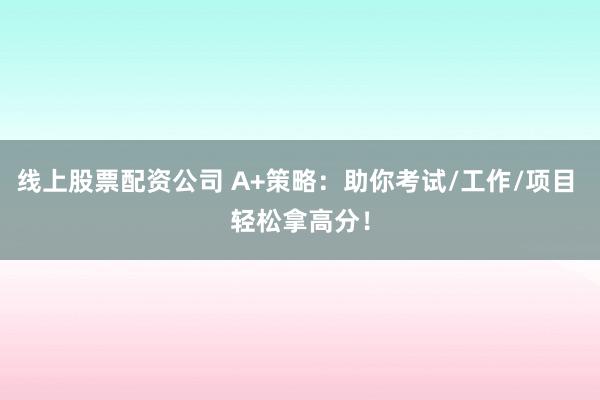 线上股票配资公司 A+策略：助你考试/工作/项目 轻松拿高分！