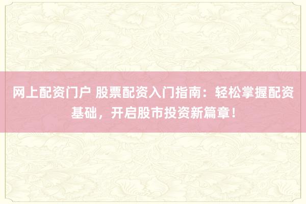 网上配资门户 股票配资入门指南：轻松掌握配资基础，开启股市投资新篇章！