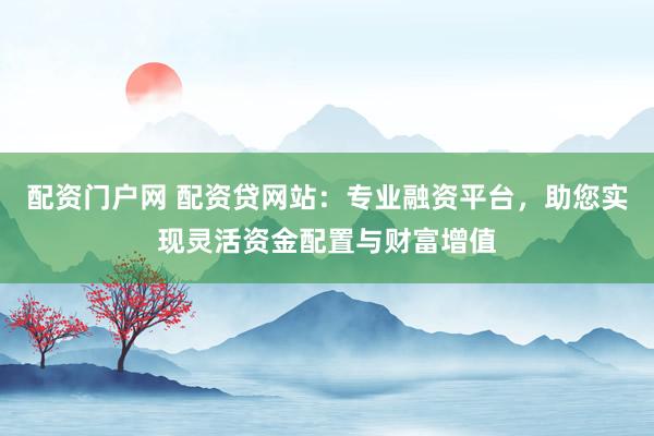 配资门户网 配资贷网站：专业融资平台，助您实现灵活资金配置与财富增值
