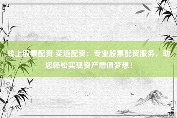线上股票配资 奕道配资：专业股票配资服务，助您轻松实现资产增值梦想！