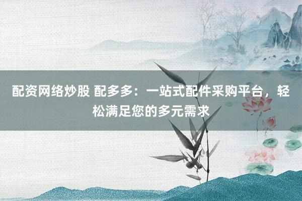配资网络炒股 配多多：一站式配件采购平台，轻松满足您的多元需求