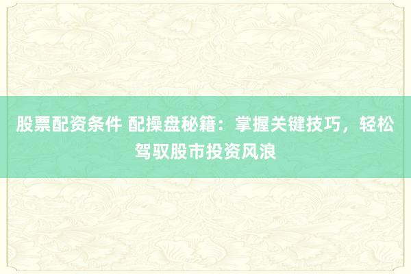 股票配资条件 配操盘秘籍：掌握关键技巧，轻松驾驭股市投资风浪