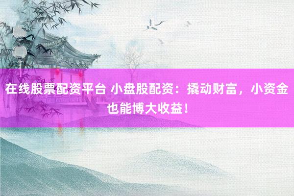 在线股票配资平台 小盘股配资：撬动财富，小资金也能博大收益！