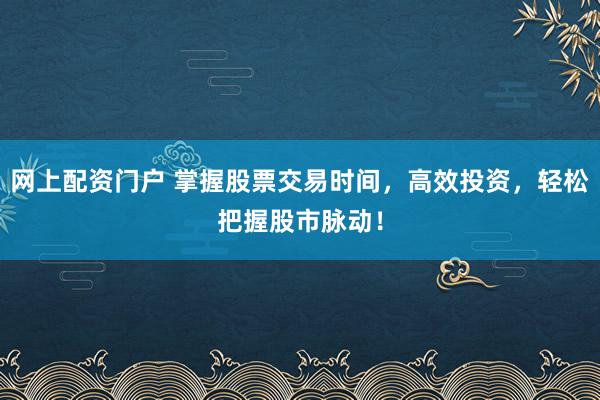 网上配资门户 掌握股票交易时间，高效投资，轻松把握股市脉动！