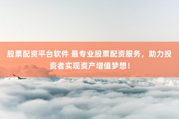 股票配资平台软件 最专业股票配资服务，助力投资者实现资产增值梦想！