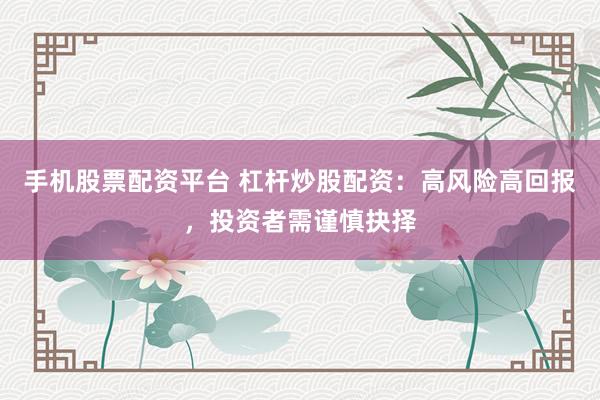 手机股票配资平台 杠杆炒股配资：高风险高回报，投资者需谨慎抉择