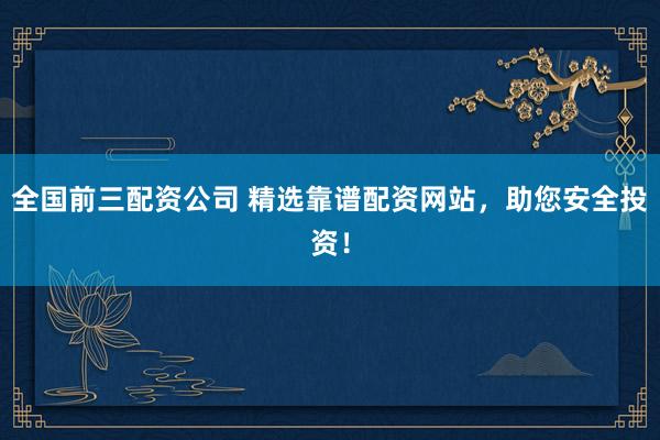 全国前三配资公司 精选靠谱配资网站，助您安全投资！