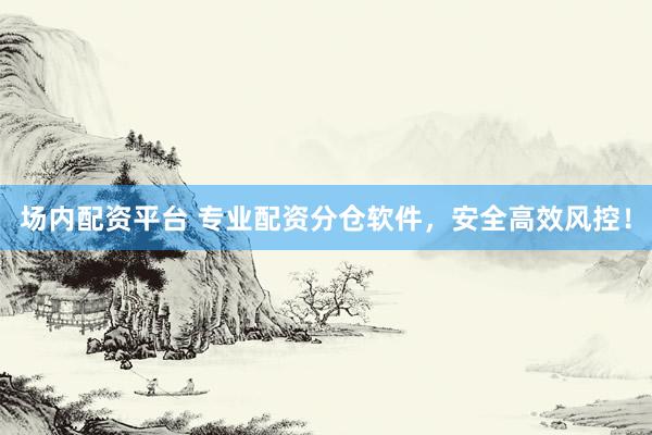 场内配资平台 专业配资分仓软件，安全高效风控！