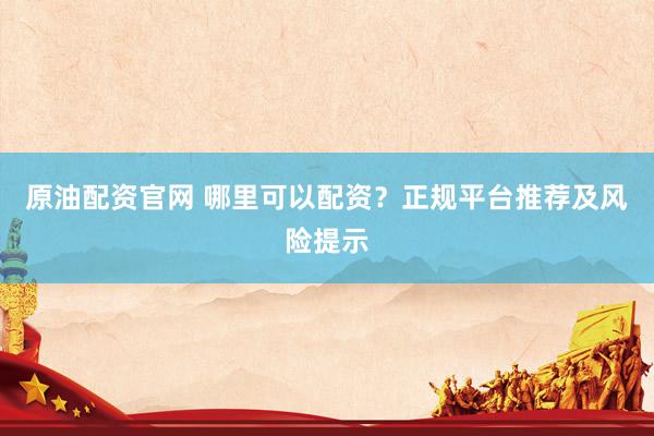原油配资官网 哪里可以配资？正规平台推荐及风险提示