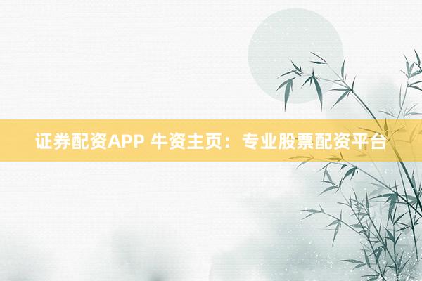 证券配资APP 牛资主页：专业股票配资平台