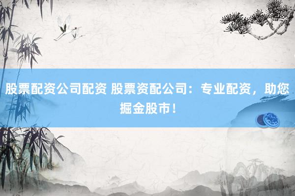 股票配资公司配资 股票资配公司：专业配资，助您掘金股市！