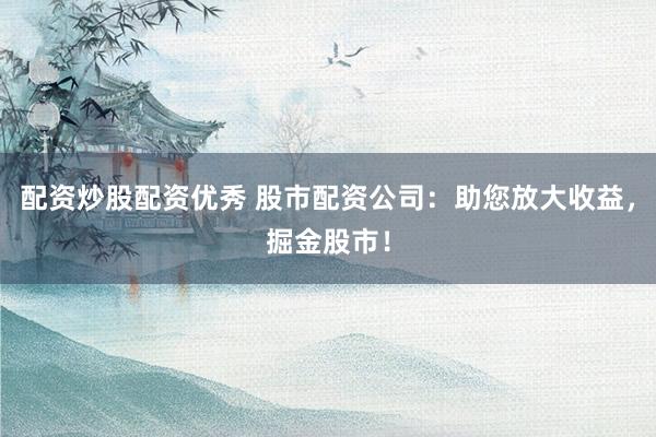 配资炒股配资优秀 股市配资公司：助您放大收益，掘金股市！