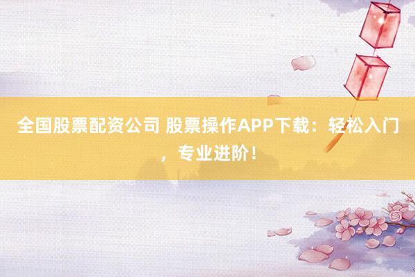 全国股票配资公司 股票操作APP下载：轻松入门，专业进阶！