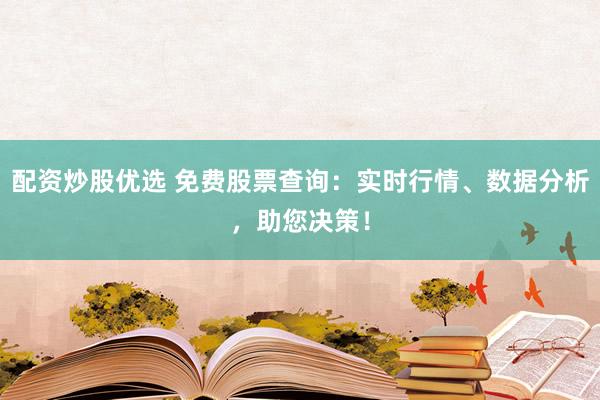 配资炒股优选 免费股票查询：实时行情、数据分析，助您决策！