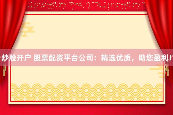 炒股开户 股票配资平台公司：精选优质，助您盈利！