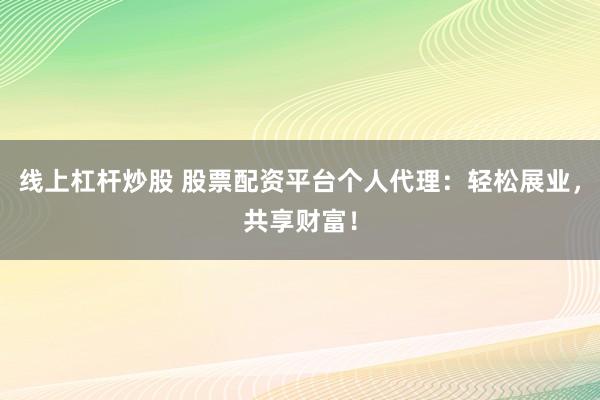 线上杠杆炒股 股票配资平台个人代理：轻松展业，共享财富！