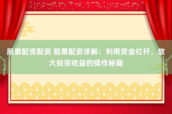 股票配资配资 股票配资详解：利用资金杠杆，放大投资收益的操作秘籍