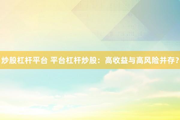 炒股杠杆平台 平台杠杆炒股：高收益与高风险并存？