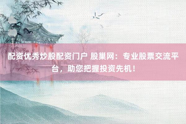 配资优秀炒股配资门户 股巢网：专业股票交流平台，助您把握投资先机！