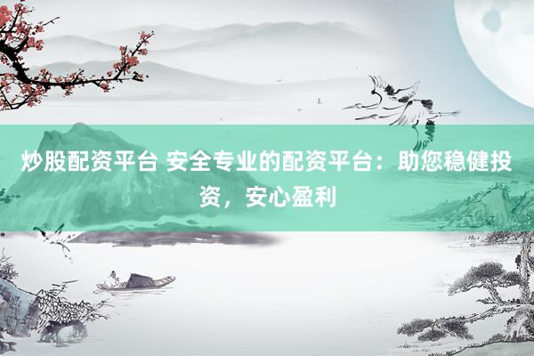 炒股配资平台 安全专业的配资平台：助您稳健投资，安心盈利