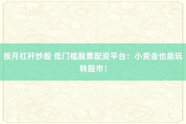 按月杠杆炒股 低门槛股票配资平台：小资金也能玩转股市！