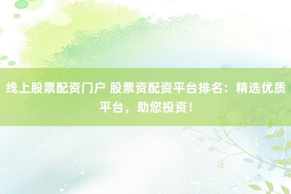 线上股票配资门户 股票资配资平台排名：精选优质平台，助您投资！