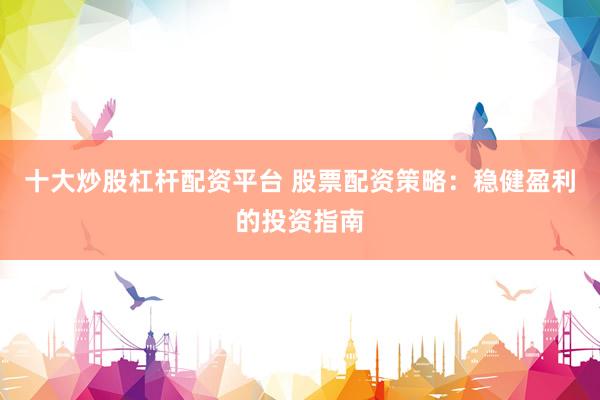 十大炒股杠杆配资平台 股票配资策略：稳健盈利的投资指南
