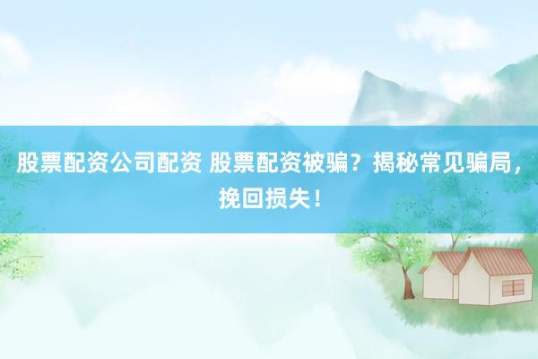股票配资公司配资 股票配资被骗？揭秘常见骗局，挽回损失！