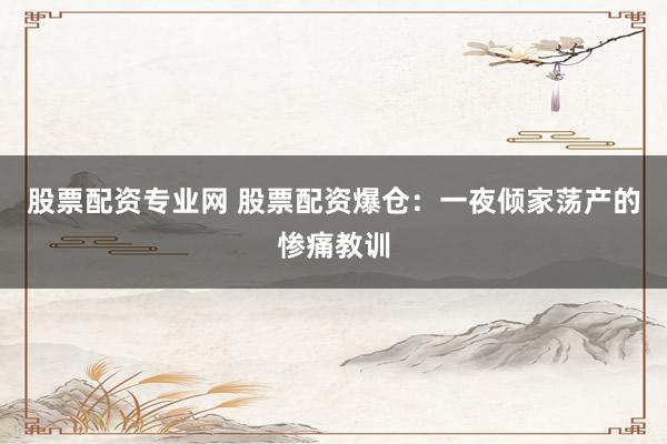 股票配资专业网 股票配资爆仓：一夜倾家荡产的惨痛教训