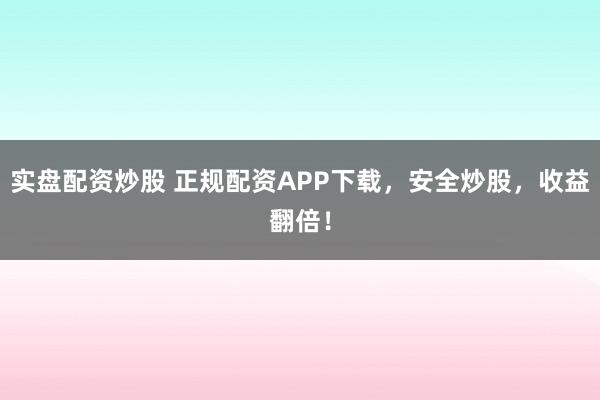 实盘配资炒股 正规配资APP下载，安全炒股，收益翻倍！