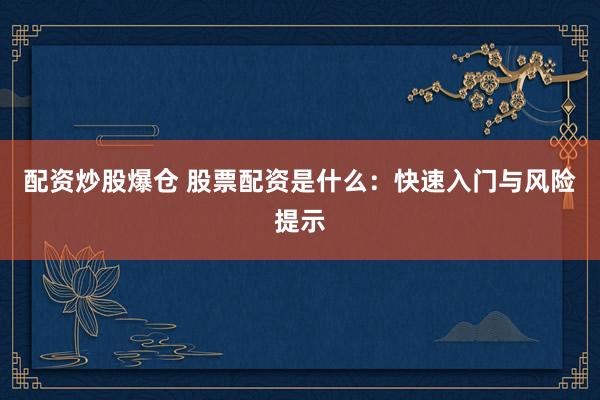 配资炒股爆仓 股票配资是什么：快速入门与风险提示