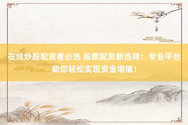 在线炒股配资看必选 股票配资新选择：专业平台助您轻松实现资金增值！